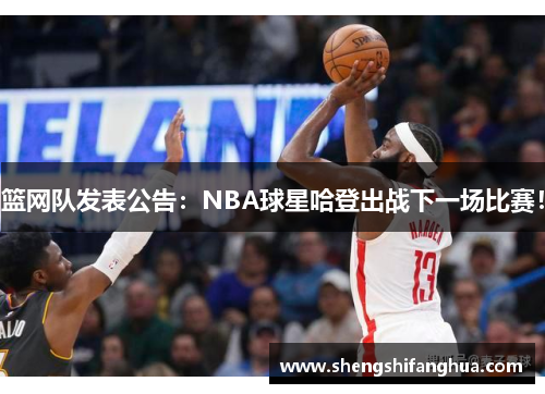 篮网队发表公告：NBA球星哈登出战下一场比赛！